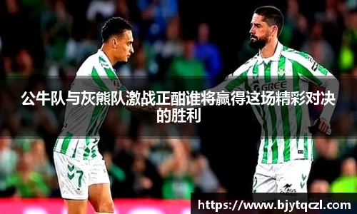 公牛队与灰熊队激战正酣谁将赢得这场精彩对决的胜利