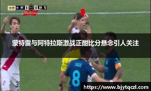 蒙特雷与阿特拉斯激战正酣比分悬念引人关注
