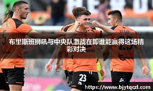 布里斯班狮吼与中央队激战在即谁能赢得这场精彩对决