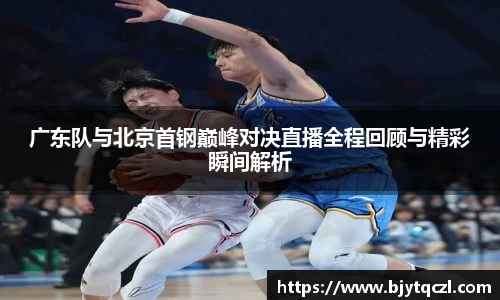 广东队与北京首钢巅峰对决直播全程回顾与精彩瞬间解析