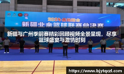 新疆与广州季前赛精彩回顾视频全景呈现，尽享篮球盛宴与激情时刻