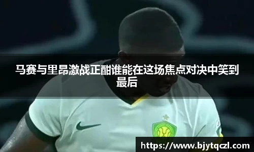 马赛与里昂激战正酣谁能在这场焦点对决中笑到最后