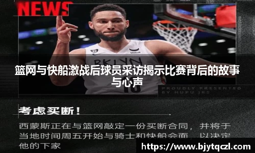 篮网与快船激战后球员采访揭示比赛背后的故事与心声