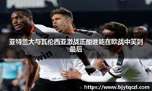 亚特兰大与瓦伦西亚激战正酣谁能在欧战中笑到最后