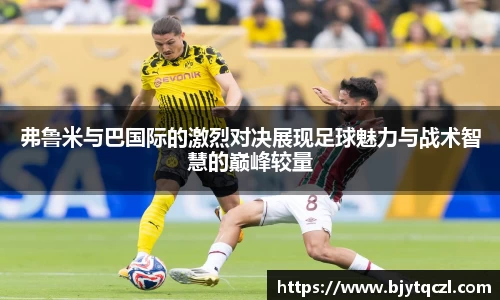 弗鲁米与巴国际的激烈对决展现足球魅力与战术智慧的巅峰较量
