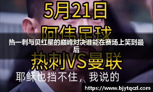 热一刺与贝红星的巅峰对决谁能在赛场上笑到最后
