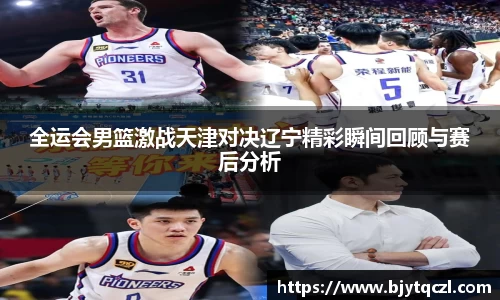 全运会男篮激战天津对决辽宁精彩瞬间回顾与赛后分析