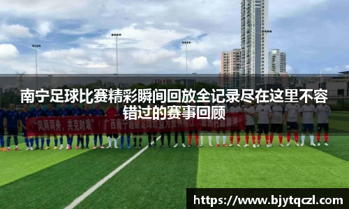 南宁足球比赛精彩瞬间回放全记录尽在这里不容错过的赛事回顾