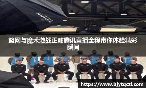 篮网与魔术激战正酣腾讯直播全程带你体验精彩瞬间
